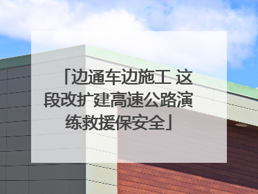 边通车边施工 这段改扩建高速公路演练救援保安全